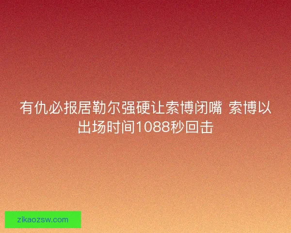 有仇必报居勒尔强硬让索博闭嘴 索博以出场时间1088秒回击