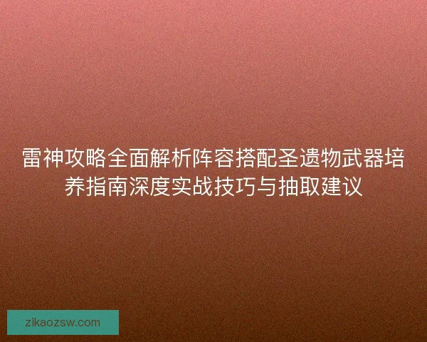 雷神攻略全面解析阵容搭配圣遗物武器培养指南深度实战技巧与抽取建议