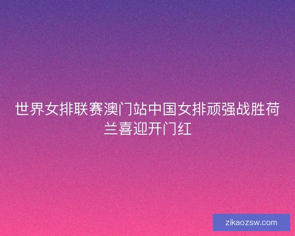 世界女排联赛澳门站中国女排顽强战胜荷兰喜迎开门红